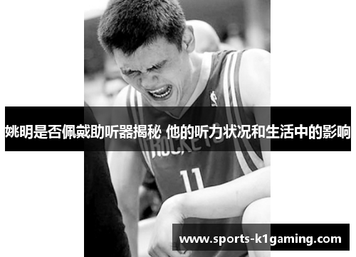 姚明是否佩戴助听器揭秘 他的听力状况和生活中的影响