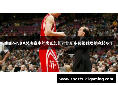 姚明在NBA总决赛中的表现如何对比历史顶级球员的竞技水平