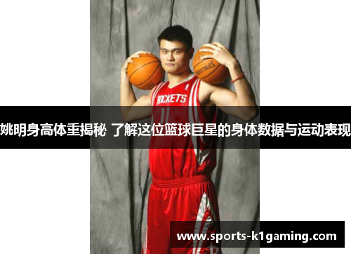 姚明身高体重揭秘 了解这位篮球巨星的身体数据与运动表现