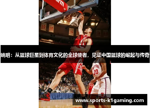 姚明：从篮球巨星到体育文化的全球使者，见证中国篮球的崛起与传奇