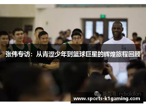 张伟专访：从青涩少年到篮球巨星的辉煌旅程回顾