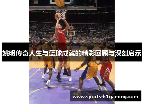 姚明传奇人生与篮球成就的精彩回顾与深刻启示