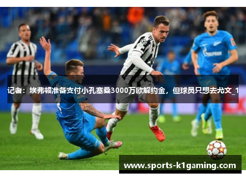 记者：埃弗顿准备支付小孔塞桑3000万欧解约金，但球员只想去尤文_1