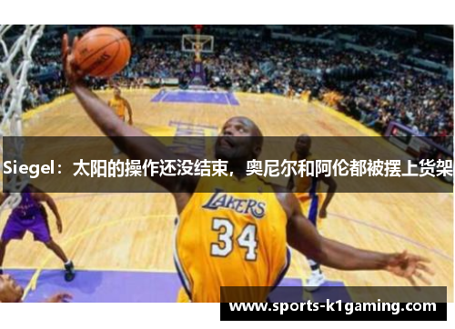 Siegel：太阳的操作还没结束，奥尼尔和阿伦都被摆上货架