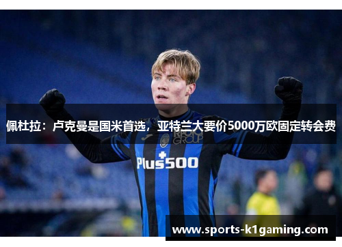 佩杜拉：卢克曼是国米首选，亚特兰大要价5000万欧固定转会费