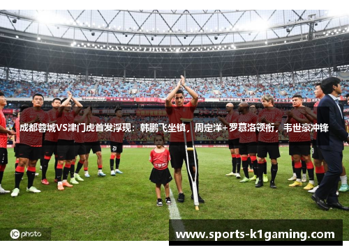 成都蓉城VS津门虎首发浮现：韩鹏飞坐镇，周定洋+罗慕洛领衔，韦世豪冲锋