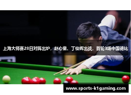 上海大师赛28日对阵出炉，赵心童、丁俊晖出战，首轮3场中国德比