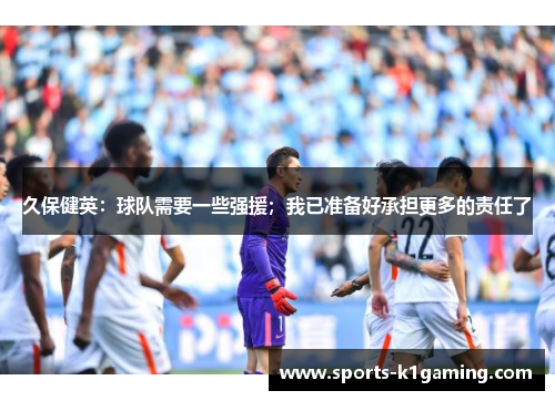 久保健英：球队需要一些强援；我已准备好承担更多的责任了