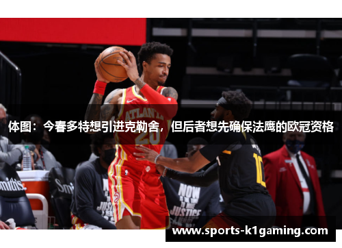体图：今春多特想引进克勒舍，但后者想先确保法鹰的欧冠资格