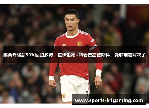 曝桑乔降薪50%回归多特，霍伊伦德+转会费签塞斯科，曼联难题解决了