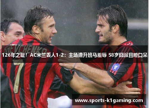 126年之耻！AC米兰丢人1-2：主场遭升班马羞辱 58岁囧叔目瞪口呆